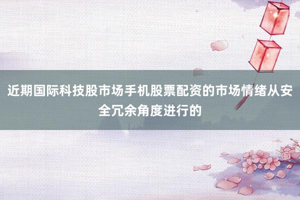 近期国际科技股市场手机股票配资的市场情绪从安全冗余角度进行的