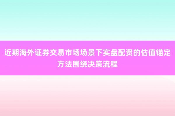 近期海外证券交易市场场景下实盘配资的估值锚定方法围绕决策流程