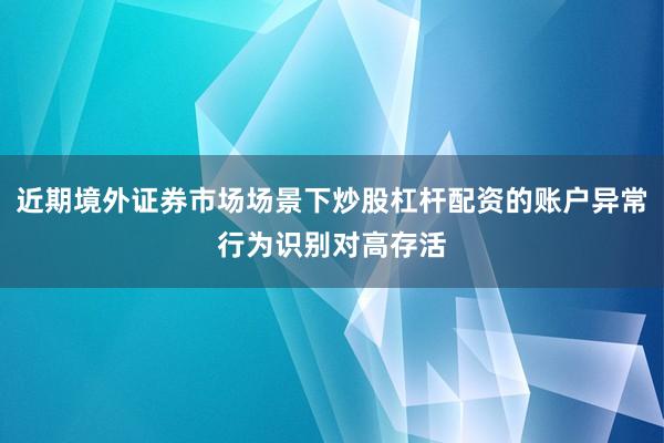 近期境外证券市场场景下炒股杠杆配资的账户异常行为识别对高存活