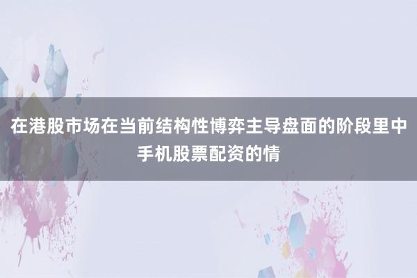 在港股市场在当前结构性博弈主导盘面的阶段里中手机股票配资的情