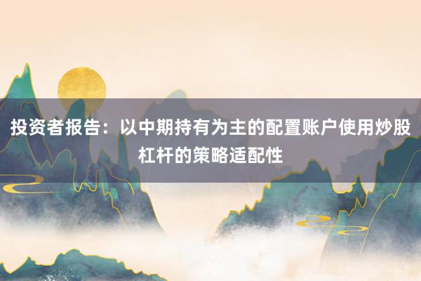 投资者报告：以中期持有为主的配置账户使用炒股杠杆的策略适配性