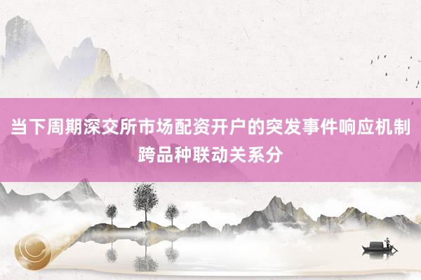 当下周期深交所市场配资开户的突发事件响应机制跨品种联动关系分