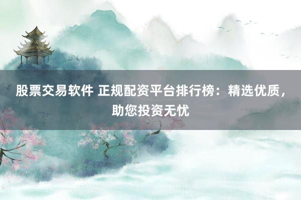 股票交易软件 正规配资平台排行榜：精选优质，助您投资无忧