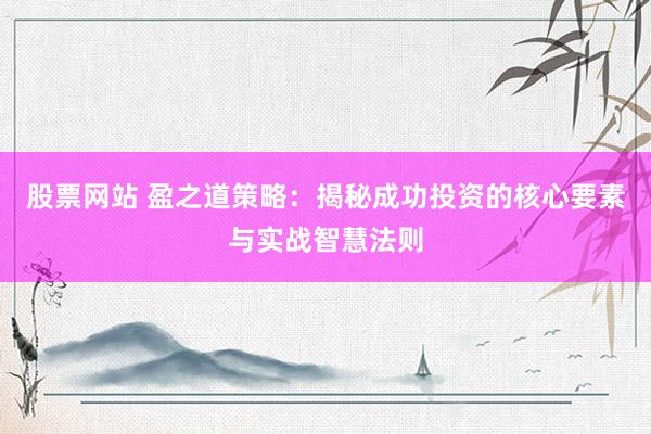 股票网站 盈之道策略:揭秘成功投资的核心要素与实战智慧法则