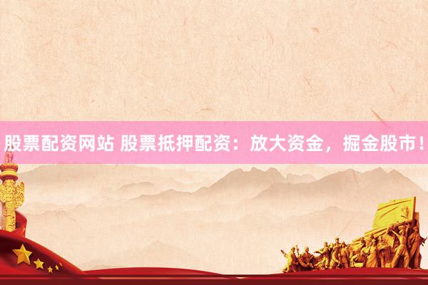 股票配资网站 股票抵押配资:放大资金,掘金股市!