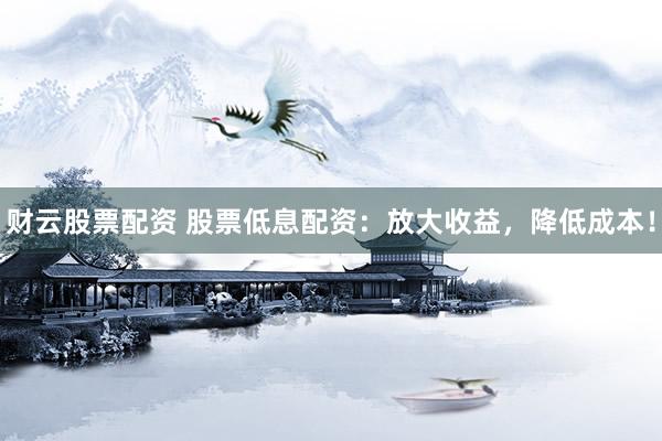 财云股票配资 股票低息配资:放大收益,降低成本!