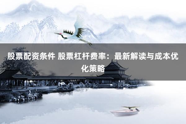 股票配资条件 股票杠杆费率:最新解读与成本优化策略