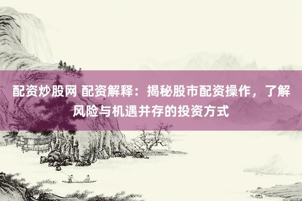 配资炒股网 配资解释:揭秘股市配资操作,了解风险与机遇并存的投资方式
