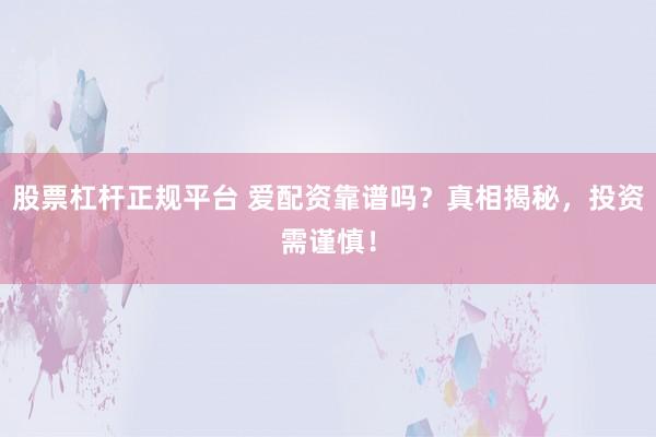 股票杠杆正规平台 爱配资靠谱吗?真相揭秘,投资需谨慎!