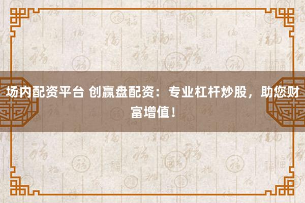 场内配资平台 创赢盘配资:专业杠杆炒股,助您财富增值!