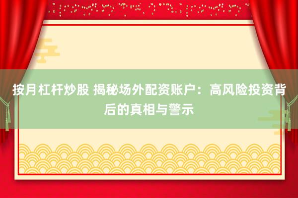 按月杠杆炒股 揭秘场外配资账户:高风险投资背后的真相与警示