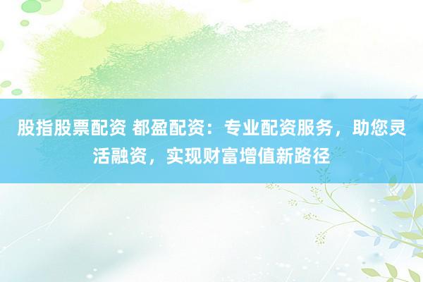 股指股票配资 都盈配资:专业配资服务,助您灵活融资,实现财富增值新路径