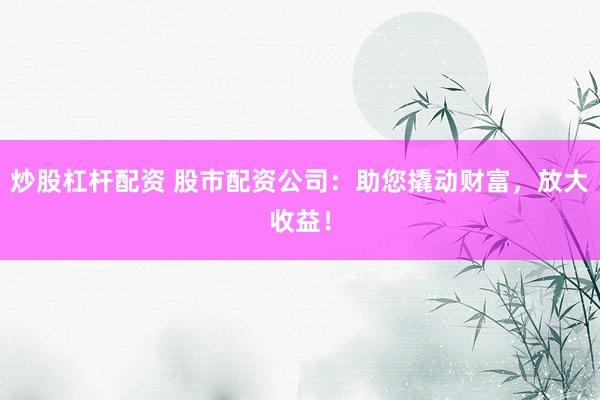炒股杠杆配资 股市配资公司:助您撬动财富,放大收益!