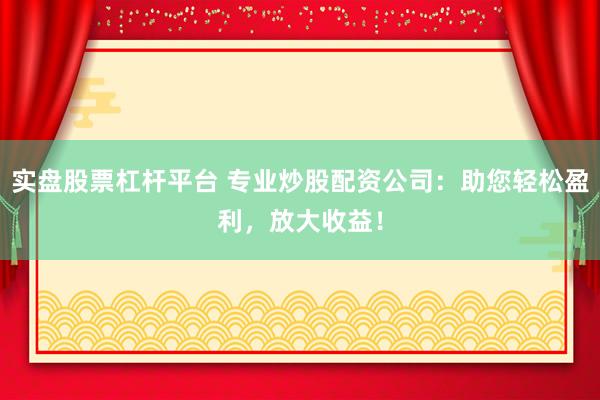 实盘股票杠杆平台 专业炒股配资公司:助您轻松盈利,放大收益!