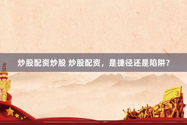 炒股配资炒股 炒股配资，是捷径还是陷阱？