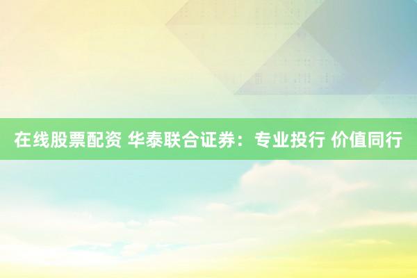 在线股票配资 华泰联合证券:专业投行 价值同行