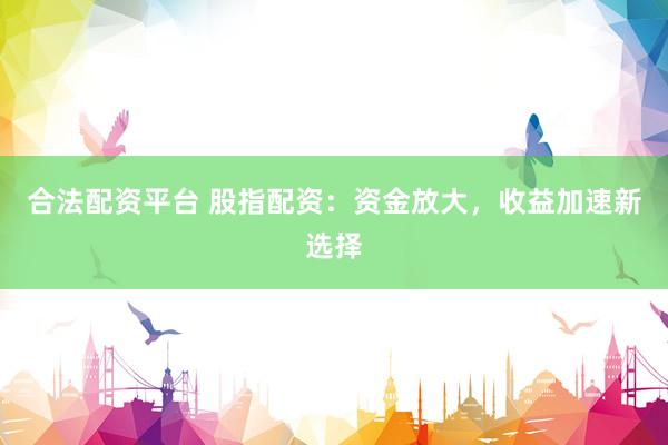 合法配资平台 股指配资:资金放大,收益加速新选择