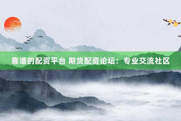 靠谱的配资平台 期货配资论坛:专业交流社区