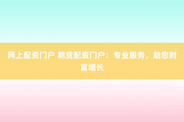 网上配资门户 期货配资门户:专业服务,助您财富增长