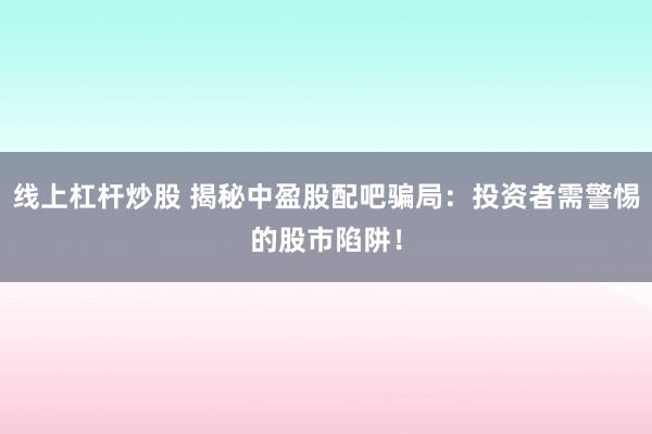 线上杠杆炒股 揭秘中盈股配吧骗局:投资者需警惕的股市陷阱!