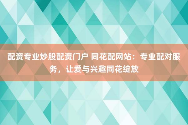 配资专业炒股配资门户 同花配网站:专业配对服务,让爱与兴趣同花绽放