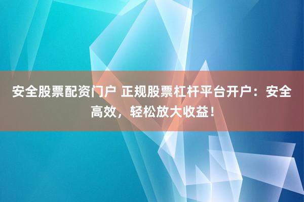 安全股票配资门户 正规股票杠杆平台开户:安全高效,轻松放大收益!