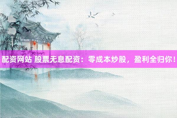 配资网站 股票无息配资:零成本炒股,盈利全归你!
