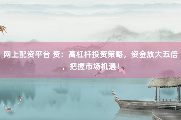 网上配资平台 资:高杠杆投资策略,资金放大五倍,把握市场机遇!