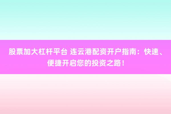 股票加大杠杆平台 连云港配资开户指南:快速、便捷开启您的投资之路!