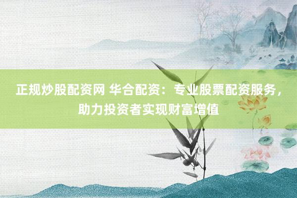 正规炒股配资网 华合配资:专业股票配资服务,助力投资者实现财富增值