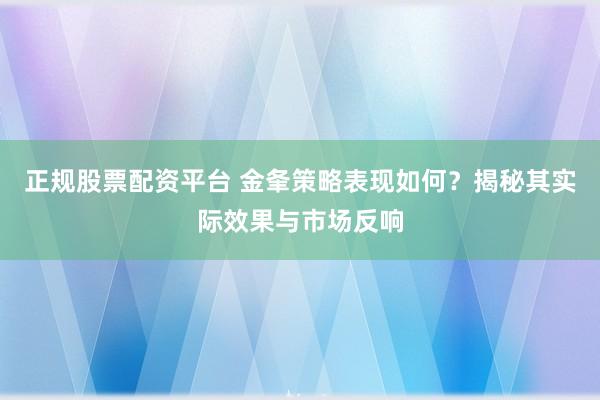 正规股票配资平台 金夆策略表现如何?揭秘其实际效果与市场反响