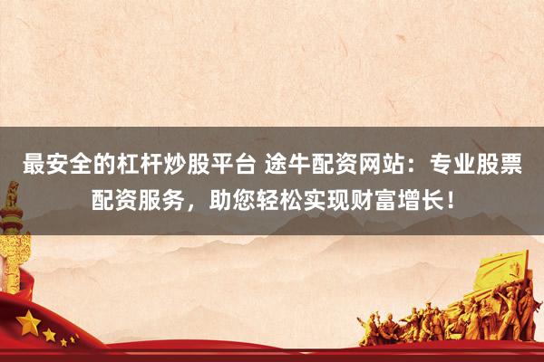 最安全的杠杆炒股平台 途牛配资网站:专业股票配资服务,助您轻松实现财富增长!