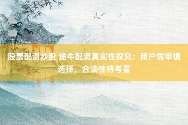 股票配资炒股 途牛配资真实性探究:用户需审慎选择,合法性待考量