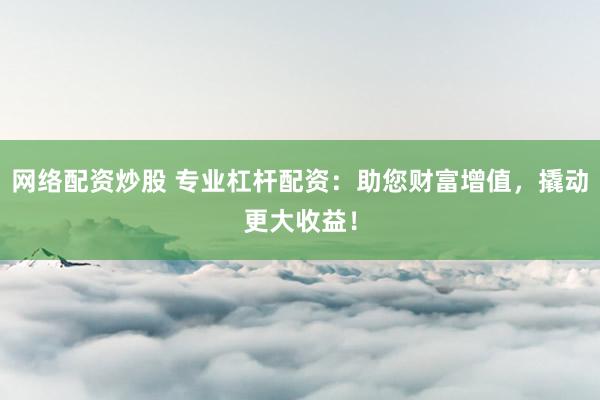 网络配资炒股 专业杠杆配资:助您财富增值,撬动更大收益!