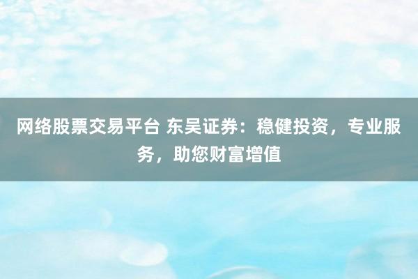 网络股票交易平台 东吴证券:稳健投资,专业服务,助您财富增值