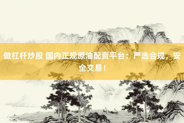 做杠杆炒股 国内正规原油配资平台：严选合规，安全交易！