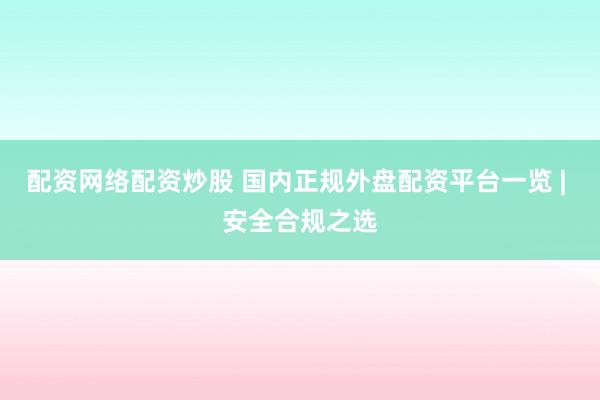 配资网络配资炒股 国内正规外盘配资平台一览 | 安全合规之选