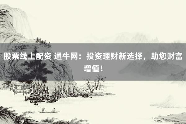 股票线上配资 通牛网:投资理财新选择,助您财富增值!