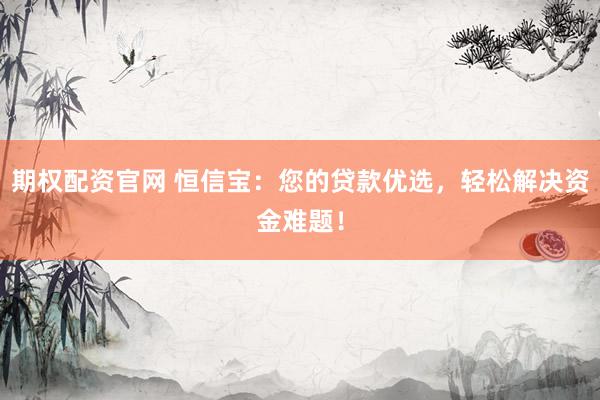 期权配资官网 恒信宝：您的贷款优选，轻松解决资金难题！