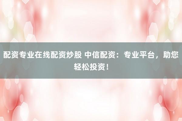 配资专业在线配资炒股 中信配资:专业平台,助您轻松投资!