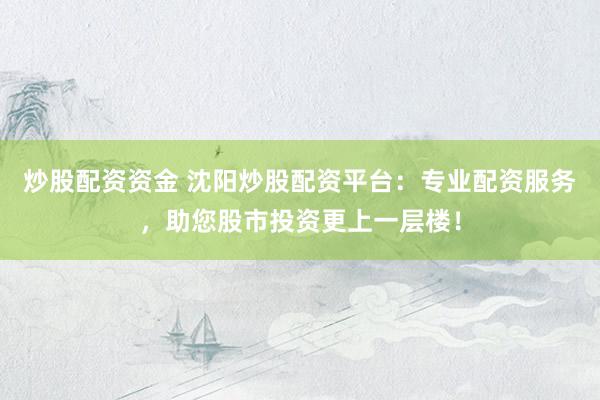 炒股配资资金 沈阳炒股配资平台：专业配资服务，助您股市投资更上一层楼！