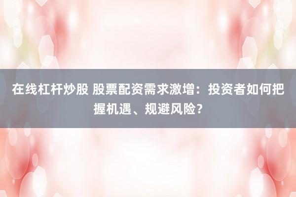 在线杠杆炒股 股票配资需求激增：投资者如何把握机遇、规避风险？