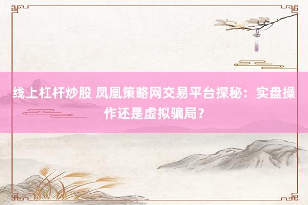 线上杠杆炒股 凤凰策略网交易平台探秘:实盘操作还是虚拟骗局?