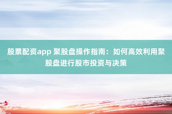 股票配资app 聚股盘操作指南：如何高效利用聚股盘进行股市投资与决策