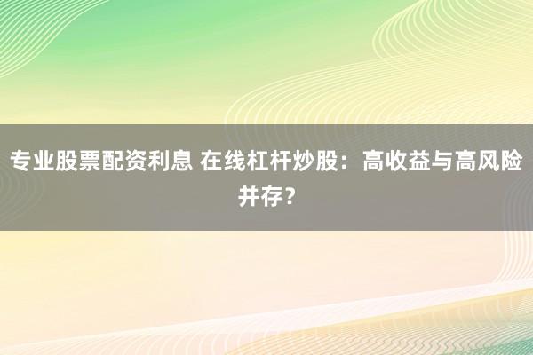 专业股票配资利息 在线杠杆炒股：高收益与高风险并存？