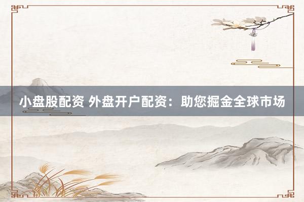 小盘股配资 外盘开户配资:助您掘金全球市场