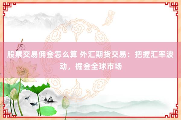 股票交易佣金怎么算 外汇期货交易：把握汇率波动，掘金全球市场