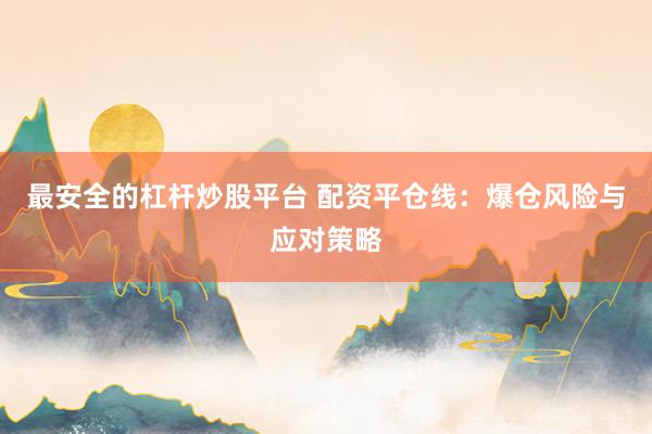 最安全的杠杆炒股平台 配资平仓线：爆仓风险与应对策略