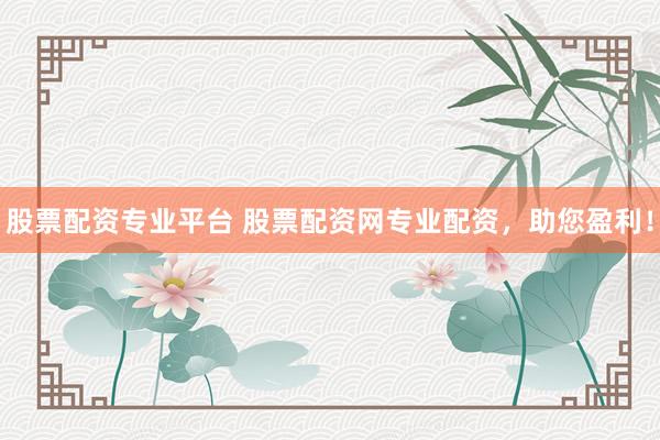 股票配资专业平台 股票配资网专业配资，助您盈利！