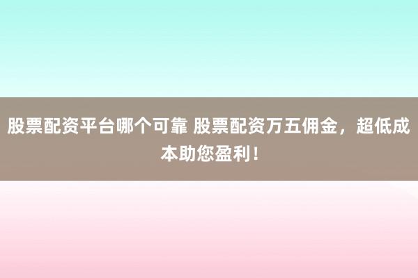 股票配资平台哪个可靠 股票配资万五佣金，超低成本助您盈利！